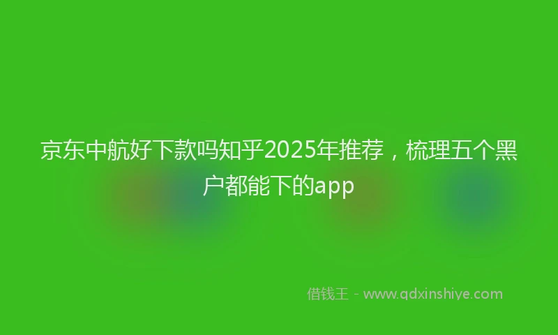 京东中航好下款吗知乎2025年推荐，梳理五个黑户都能下的app