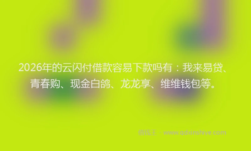 2026年的云闪付借款容易下款吗有:我来易贷、青春购、现金白鸽、龙龙享、维维钱包等。