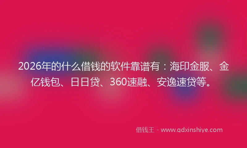 2026年的什么借钱的软件靠谱有：海印金服、金亿钱包、日日贷、360速融、安逸速贷等。