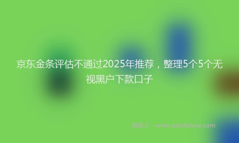 京东金条评估不通过2025年推荐，整理5个5个无视黑户下款口子