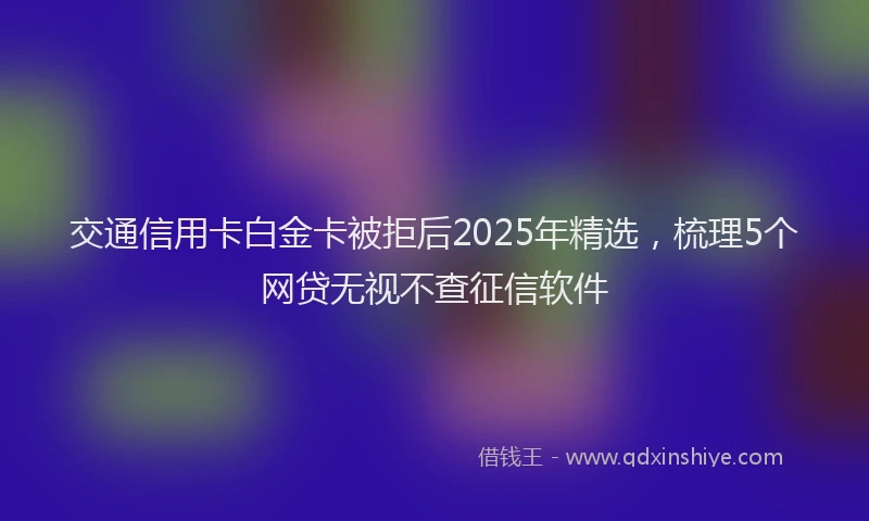 交通信用卡白金卡被拒后2025年精选，梳理5个网贷无视不查征信软件