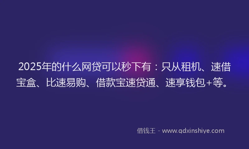 2025年的什么网贷可以秒下有：只从租机、速借宝盒、比速易购、借款宝速贷通、速享钱包+等。