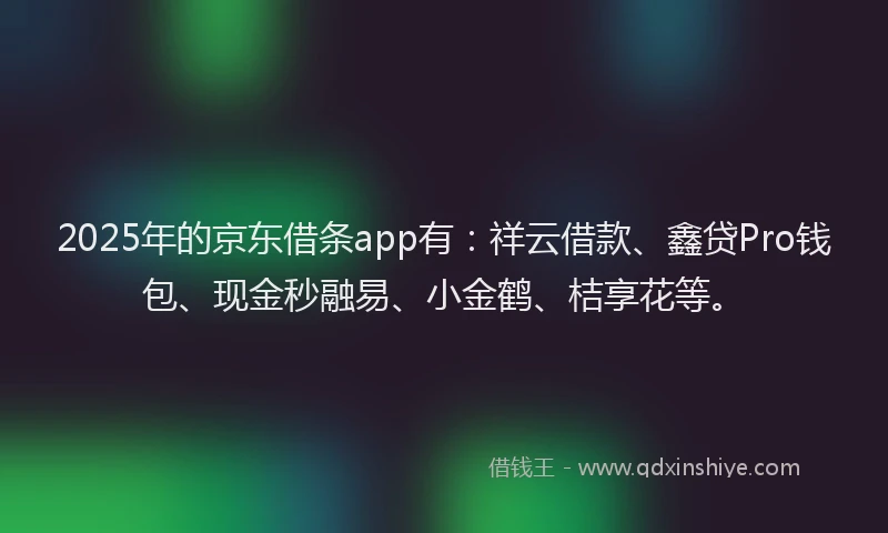 2025年的京东借条app有：祥云借款、鑫贷Pro钱包、现金秒融易、小金鹤、桔享花等。