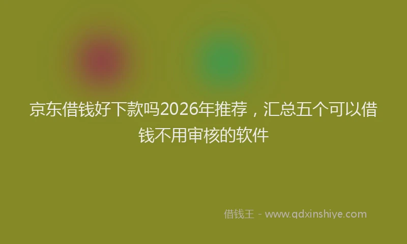 京东借钱好下款吗2026年推荐，汇总五个可以借钱不用审核的软件