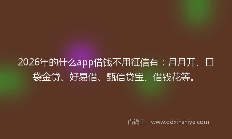 2026年的什么app借钱不用征信有：月月开、口袋金贷、好易借、甄信贷宝、借钱花等。