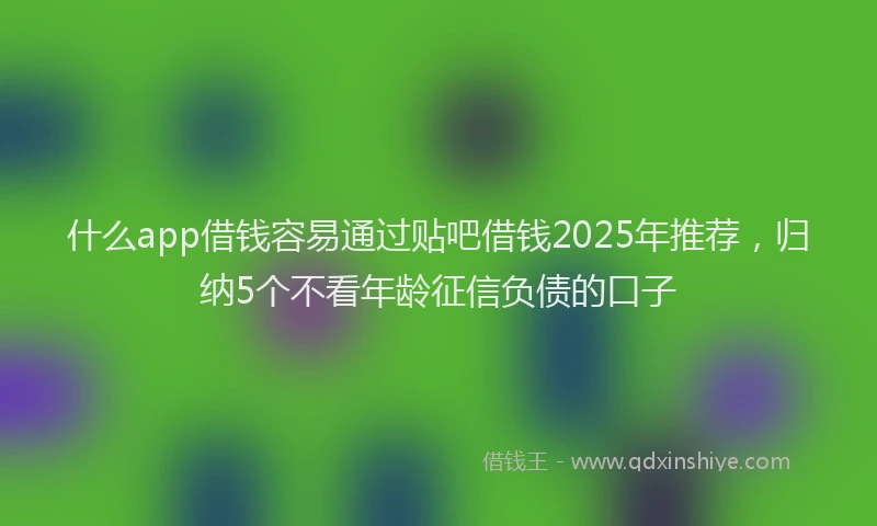 什么app借钱容易通过贴吧借钱2025年推荐，归纳5个不看年龄征信负债的口子