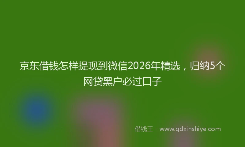 京东借钱怎样提现到微信2026年精选，归纳5个网贷黑户必过口子