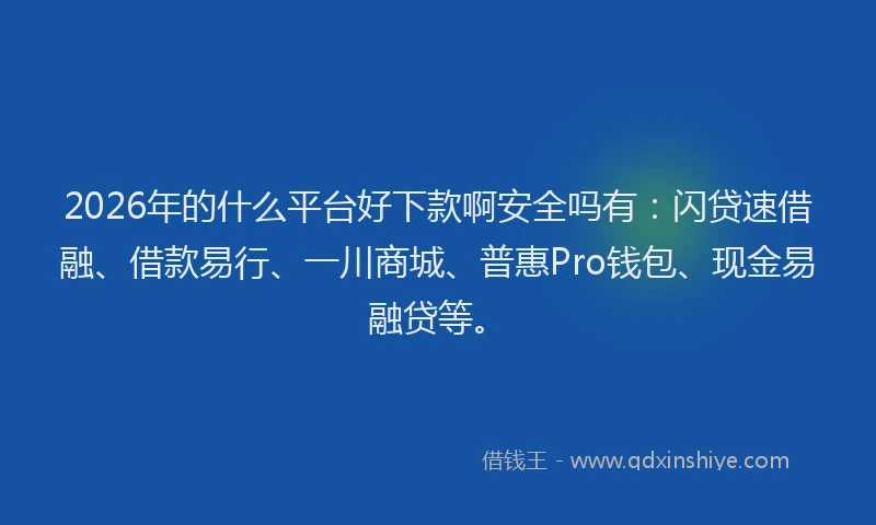 2026年的什么平台好下款啊安全吗有：闪贷速借融、借款易行、一川商城、普惠Pro钱包、现金易融贷等。