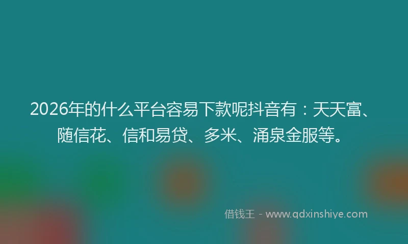 2026年的什么平台容易下款呢抖音有:天天富、随信花、信和易贷、多米、涌泉金服等。