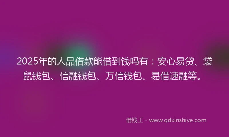 2025年的人品借款能借到钱吗有：安心易贷、袋鼠钱包、信融钱包、万信钱包、易借速融等。