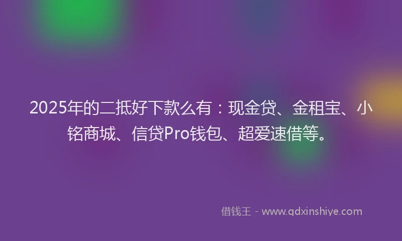2025年的二抵好下款么有：现金贷、金租宝、小铭商城、信贷Pro钱包、超爱速借等。