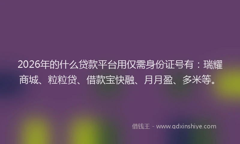 2026年的什么贷款平台用仅需身份证号有：瑞耀商城、粒粒贷、借款宝快融、月月盈、多米等。
