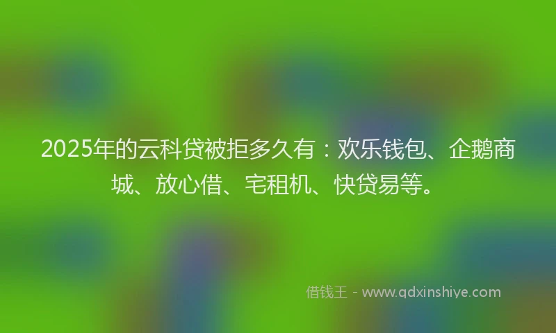 2025年的云科贷被拒多久有：欢乐钱包、企鹅商城、放心借、宅租机、快贷易等。
