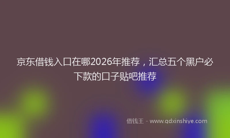 京东借钱入口在哪2026年推荐，汇总五个黑户必下款的口子贴吧推荐