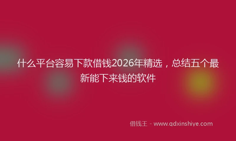 什么平台容易下款借钱2026年精选,总结五个最新能下来钱的软件