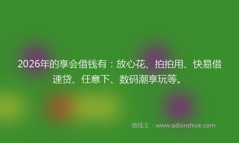 2026年的享会借钱有:放心花、拍拍用、快易借速贷、任意下、数码潮享玩等。