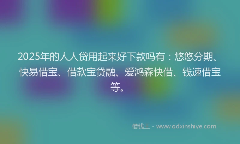 2025年的人人贷用起来好下款吗有:悠悠分期、快易借宝、借款宝贷融、爱鸿森快借、钱速借宝等。