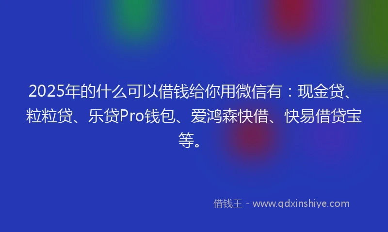 2025年的什么可以借钱给你用微信有：现金贷、粒粒贷、乐贷Pro钱包、爱鸿森快借、快易借贷宝等。
