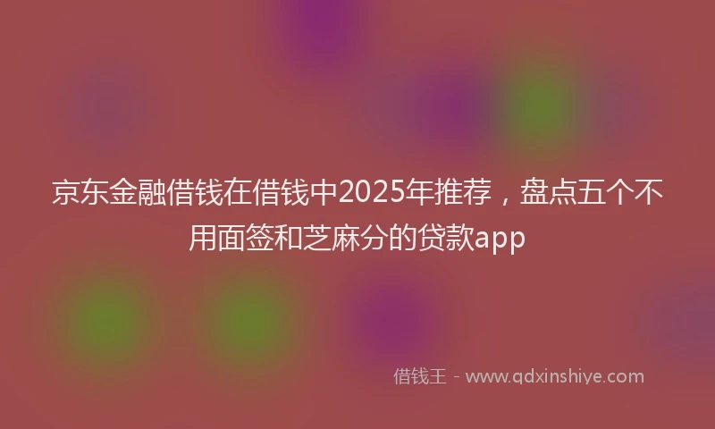 京东金融借钱在借钱中2025年推荐，盘点五个不用面签和芝麻分的贷款app