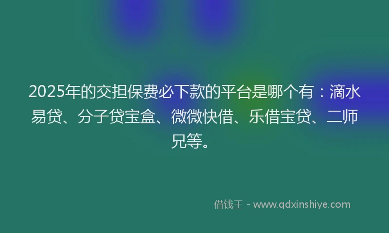 2025年的交担保费必下款的平台是哪个有:滴水易贷、分子贷宝盒、微微快借、乐借宝贷、二师兄等。
