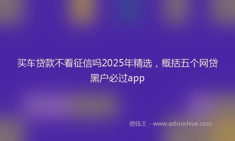 买车贷款不看征信吗2025年精选，概括五个网贷黑户必过app