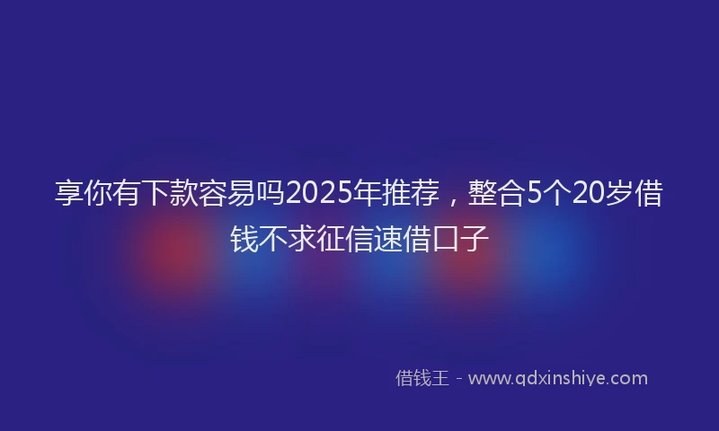 享你有下款容易吗2025年推荐,整合5个20岁借钱不求征信速借口子