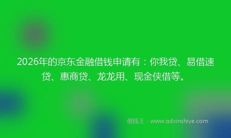 2026年的京东金融借钱申请有：你我贷、易借速贷、惠商贷、龙龙用、现金侠借等。