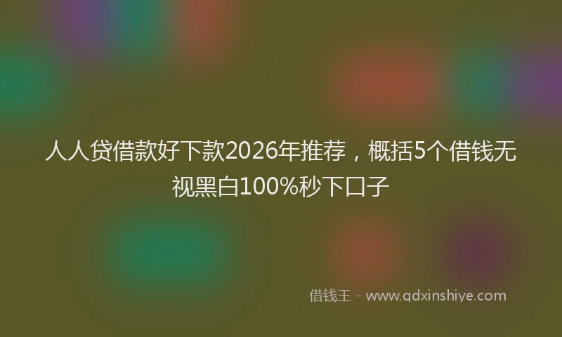 人人贷借款好下款2026年推荐，概括5个借钱无视黑白100%秒下口子