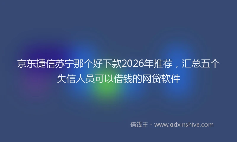 京东捷信苏宁那个好下款2026年推荐，汇总五个失信人员可以借钱的网贷软件