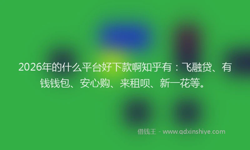 2026年的什么平台好下款啊知乎有：飞融贷、有钱钱包、安心购、来租呗、新一花等。