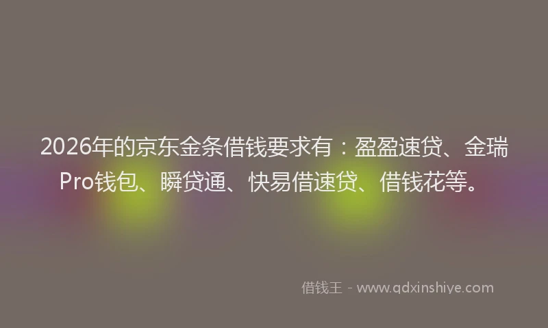 2026年的京东金条借钱要求有:盈盈速贷、金瑞Pro钱包、瞬贷通、快易借速贷、借钱花等。