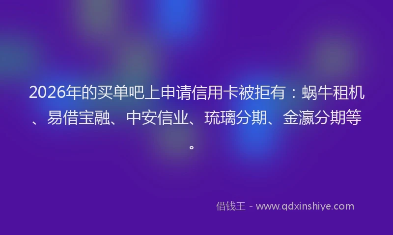 2026年的买单吧上申请信用卡被拒有：蜗牛租机、易借宝融、中安信业、琉璃分期、金瀛分期等。