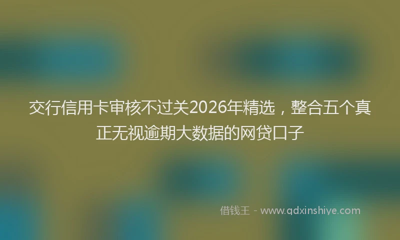 交行信用卡审核不过关2026年精选，整合五个真正无视逾期大数据的网贷口子