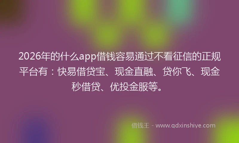 2026年的什么app借钱容易通过不看征信的正规平台有：快易借贷宝、现金直融、贷你飞、现金秒借贷、优投金服等。