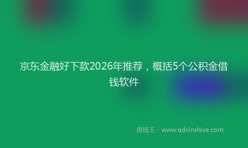 京东金融好下款2026年推荐，概括5个公积金借钱软件