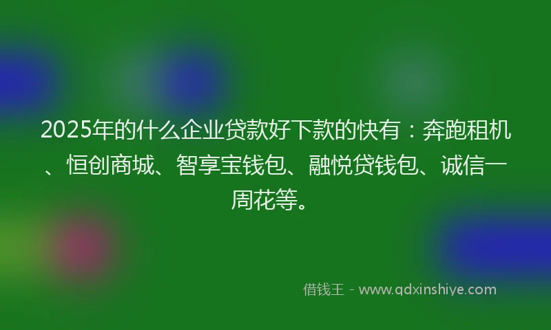 2025年的什么企业贷款好下款的快有:奔跑租机、恒创商城、智享宝钱包、融悦贷钱包、诚信一周花等。