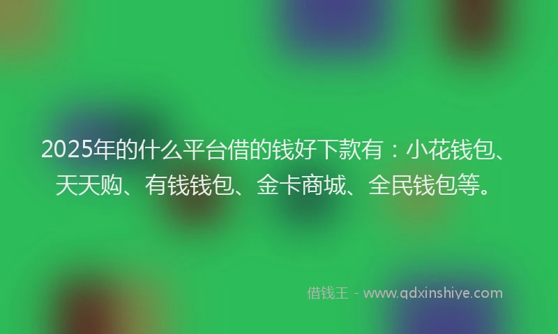 2025年的什么平台借的钱好下款有：小花钱包、天天购、有钱钱包、金卡商城、全民钱包等。