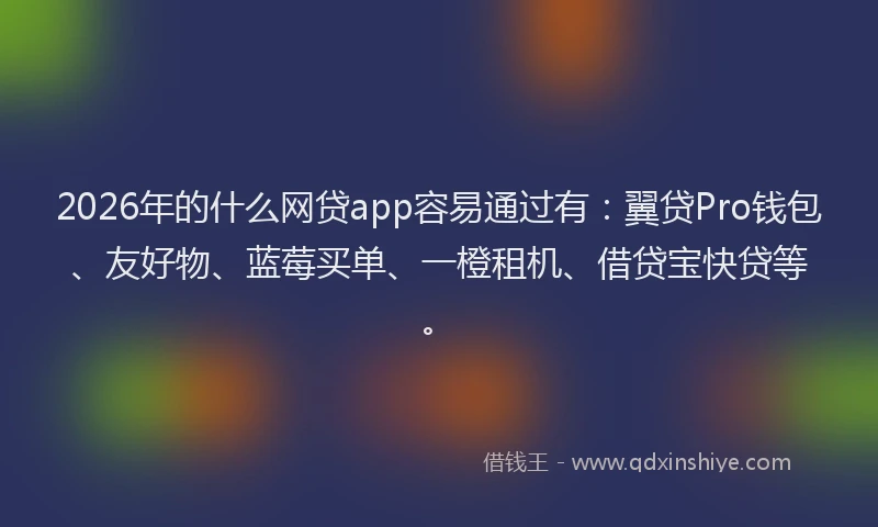 2026年的什么网贷app容易通过有：翼贷Pro钱包、友好物、蓝莓买单、一橙租机、借贷宝快贷等。