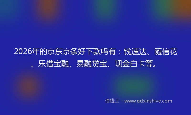 2026年的京东京条好下款吗有：钱速达、随信花、乐借宝融、易融贷宝、现金白卡等。