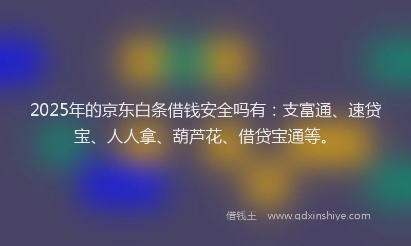 2025年的京东白条借钱安全吗有：支富通、速贷宝、人人拿、葫芦花、借贷宝通等。