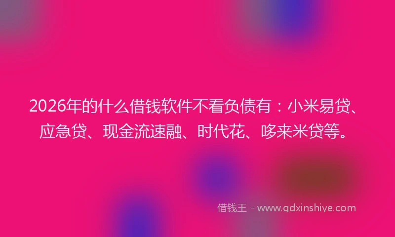 2026年的什么借钱软件不看负债有:小米易贷、应急贷、现金流速融、时代花、哆来米贷等。