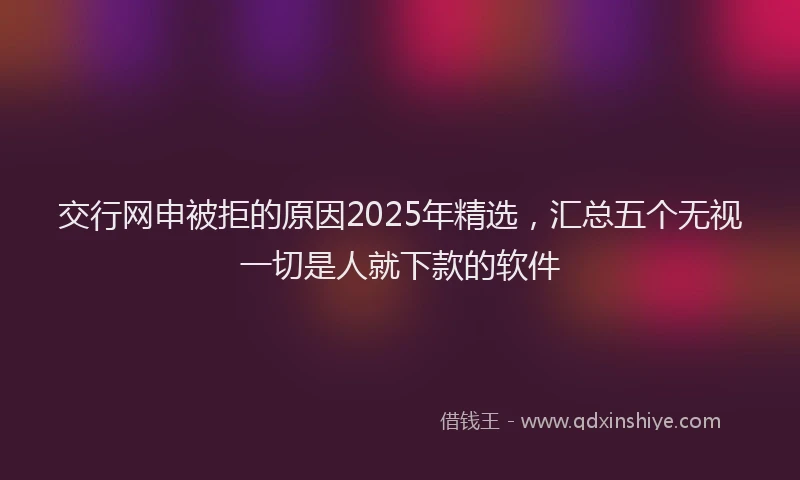 交行网申被拒的原因2025年精选，汇总五个无视一切是人就下款的软件