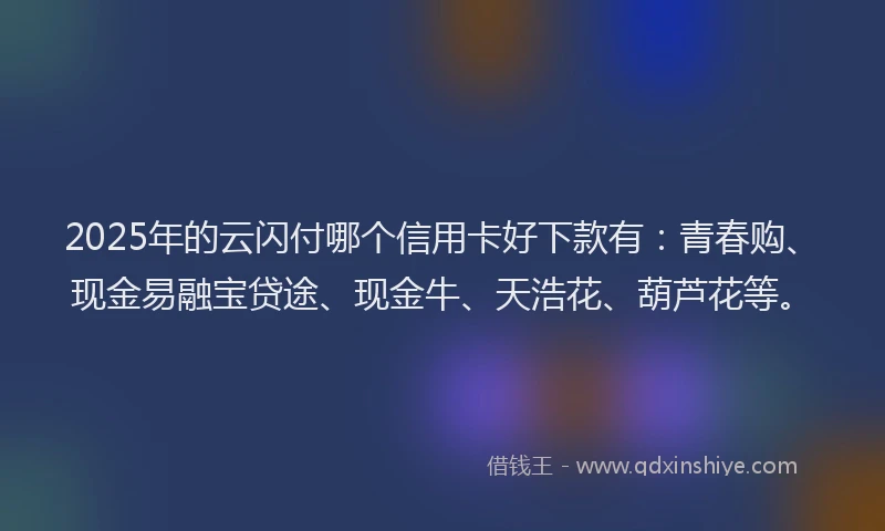2025年的云闪付哪个信用卡好下款有:青春购、现金易融宝贷途、现金牛、天浩花、葫芦花等。