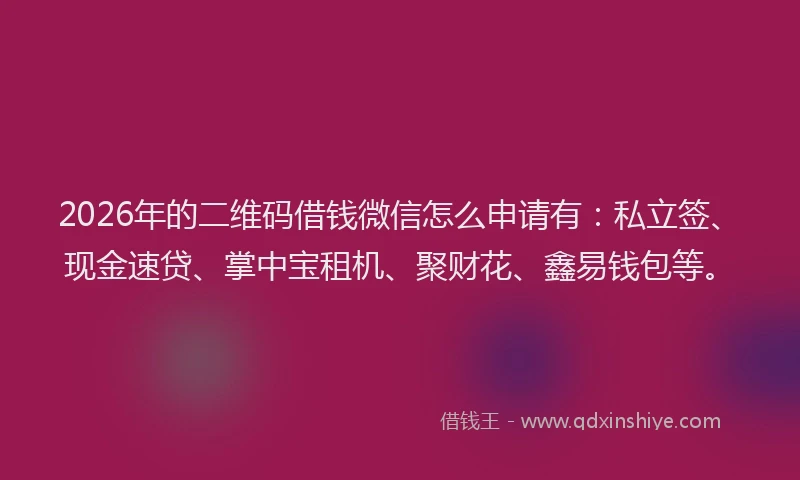 2026年的二维码借钱微信怎么申请有:私立签、现金速贷、掌中宝租机、聚财花、鑫易钱包等。