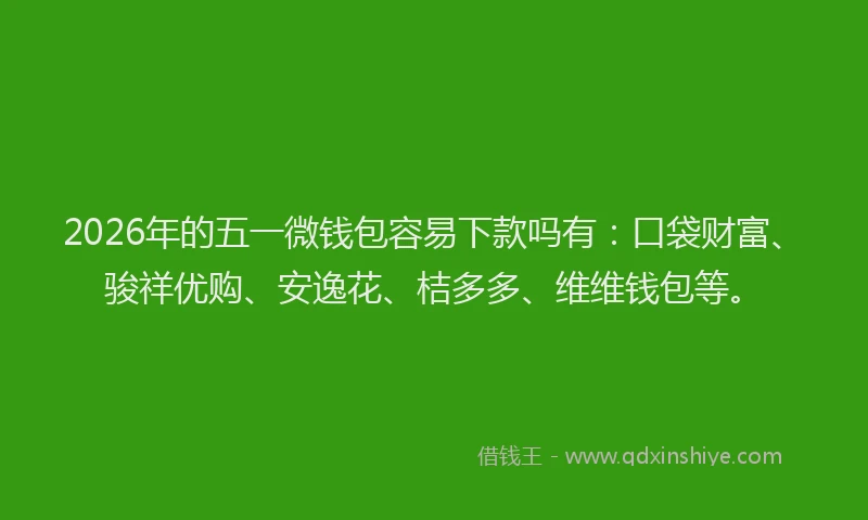 2026年的五一微钱包容易下款吗有：口袋财富、骏祥优购、安逸花、桔多多、维维钱包等。