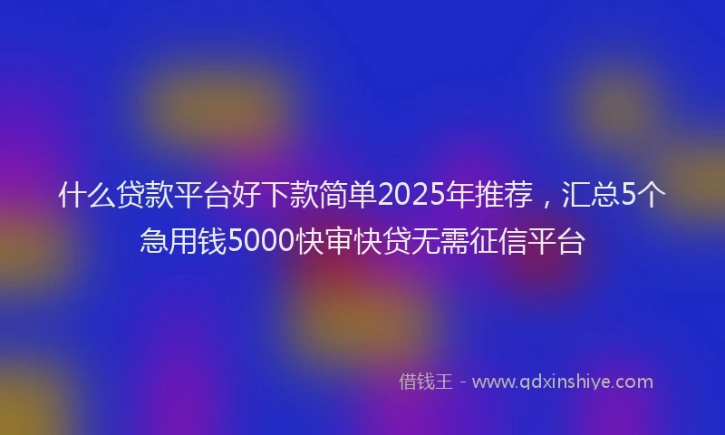 什么贷款平台好下款简单2025年推荐，汇总5个急用钱5000快审快贷无需征信平台