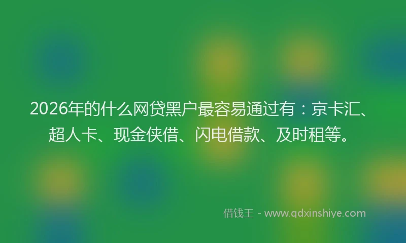 2026年的什么网贷黑户最容易通过有：京卡汇、超人卡、现金侠借、闪电借款、及时租等。