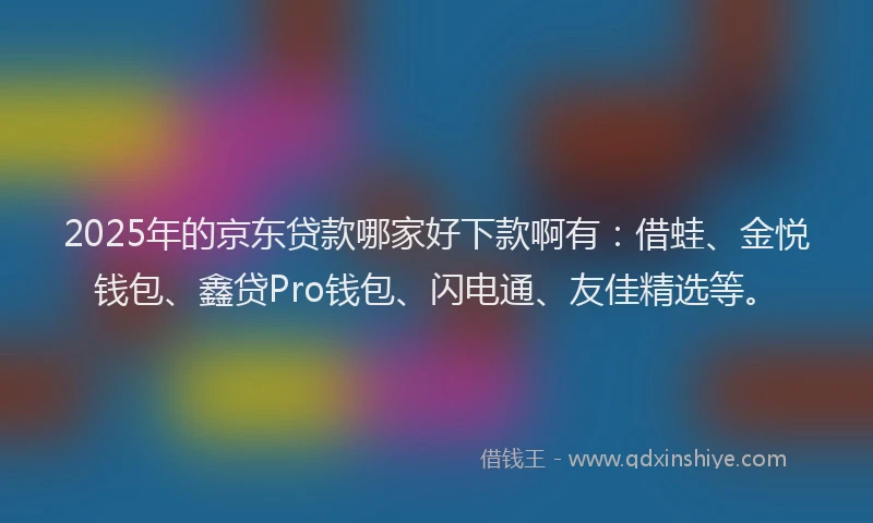 2025年的京东贷款哪家好下款啊有：借蛙、金悦钱包、鑫贷Pro钱包、闪电通、友佳精选等。