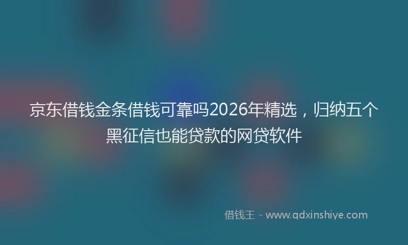 京东借钱金条借钱可靠吗2026年精选，归纳五个黑征信也能贷款的网贷软件