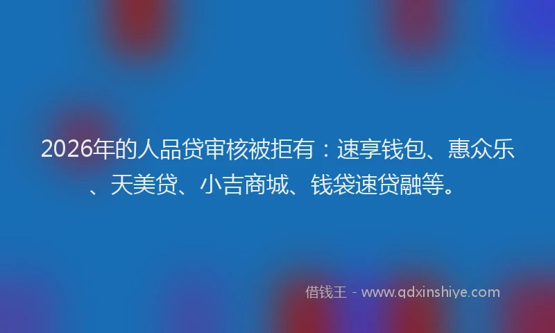 2026年的人品贷审核被拒有:速享钱包、惠众乐、天美贷、小吉商城、钱袋速贷融等。